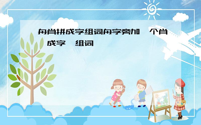 舟肖拼成字组词舟字旁加一个肖,成字,组词