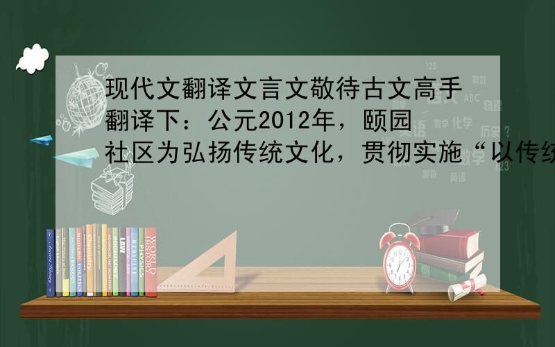 现代文翻译文言文敬待古文高手翻译下：公元2012年，颐园社区为弘扬传统文化，贯彻实施“以传统文化展示社区工作，以社区工作落实传统文化”工作措施，确立“颐·和”为文化核心。颐