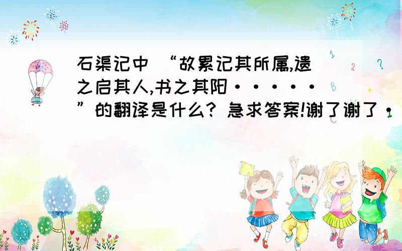 石渠记中 “故累记其所属,遗之启其人,书之其阳·····”的翻译是什么? 急求答案!谢了谢了··文中写了哪些景物? 分别从哪些角度来写的?