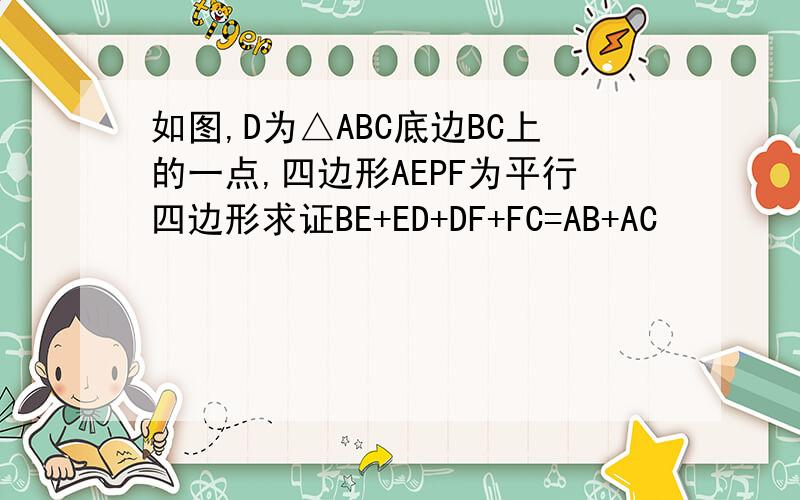 如图,D为△ABC底边BC上的一点,四边形AEPF为平行四边形求证BE+ED+DF+FC=AB+AC