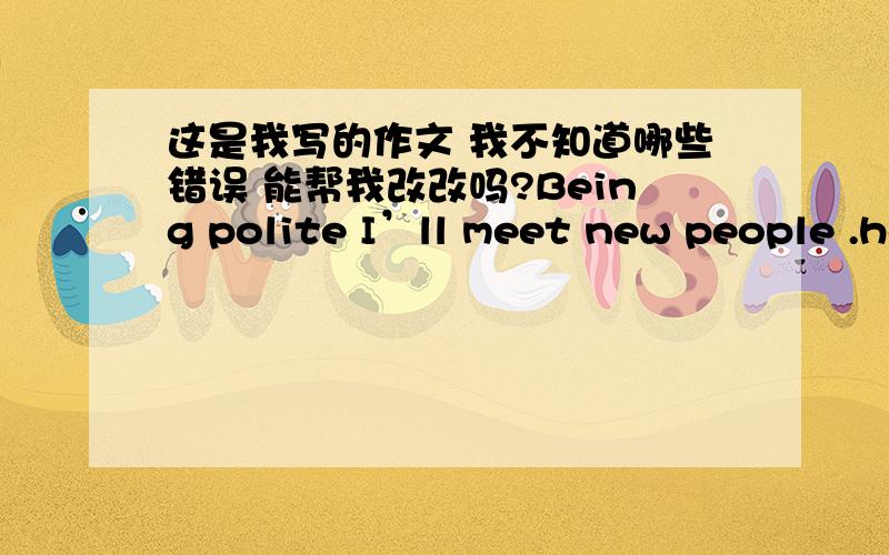 这是我写的作文 我不知道哪些错误 能帮我改改吗?Being polite I’ll meet new people .how should meet new people .I think :should I shake hands should I hug them .I fell I should shake hands .I 'll answer the phone .how should I answ