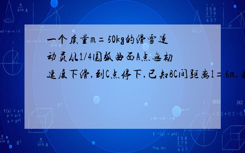 一个质量m=50kg的滑雪运动员从1/4圆弧曲面A点无初速度下滑,到C点停下,已知BC间距离l=6m,曲面半径R=1.8m,滑雪板与雪面间的动摩擦因素μ=0.25.求:运动员在曲面上克服摩擦力所做的功