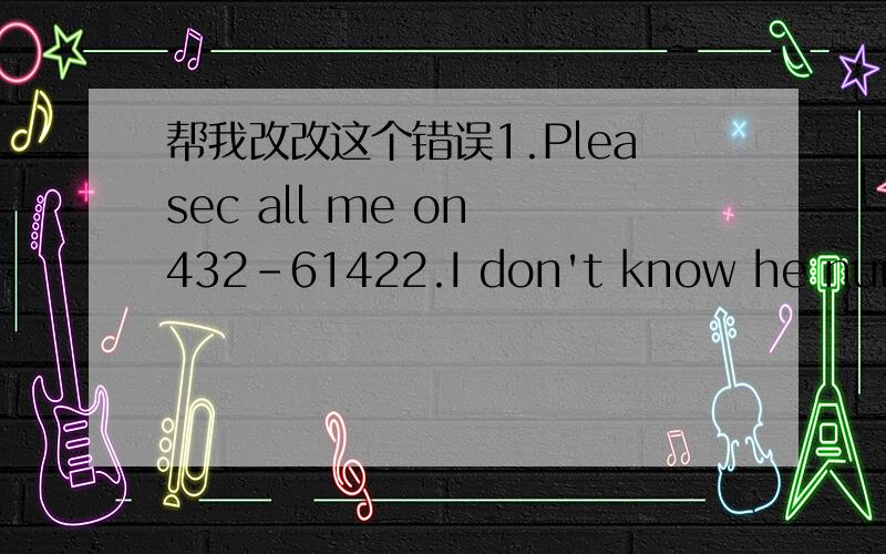 帮我改改这个错误1.Pleasec all me on 432-61422.I don't know he number