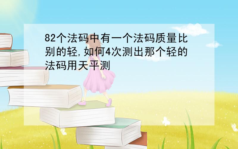 82个法码中有一个法码质量比别的轻,如何4次测出那个轻的法码用天平测