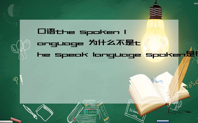 口语the spoken language 为什么不是the speak language spoken是什么形式the written language书面语，这里的写也不是原型！