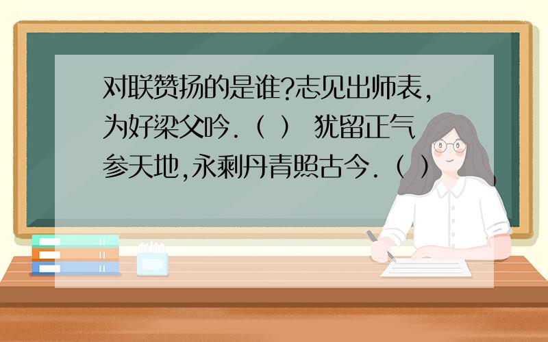 对联赞扬的是谁?志见出师表,为好梁父吟.（ ） 犹留正气参天地,永剩丹青照古今.（ ）