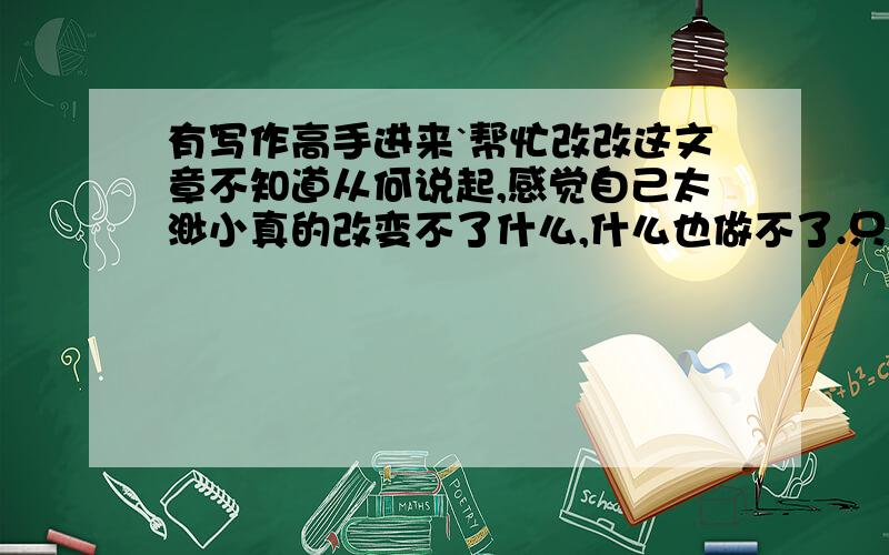 有写作高手进来`帮忙改改这文章不知道从何说起,感觉自己太渺小真的改变不了什么,什么也做不了.只能是等待.真的感觉“爱”实在太伟大了`能改变这么多.可我却改变不了什么.一个人对另