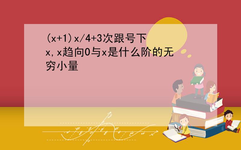 (x+1)x/4+3次跟号下x,x趋向0与x是什么阶的无穷小量