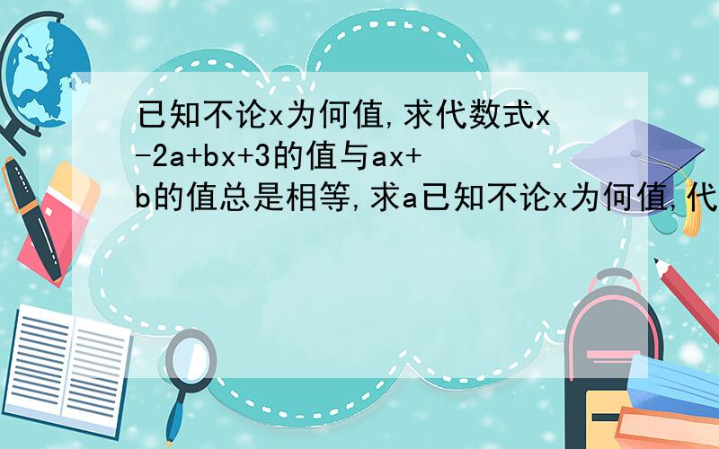 已知不论x为何值,求代数式x-2a+bx+3的值与ax+b的值总是相等,求a已知不论x为何值,代数式x-2a+bx+3的值与ax+b的值总是相等,求a、b的值