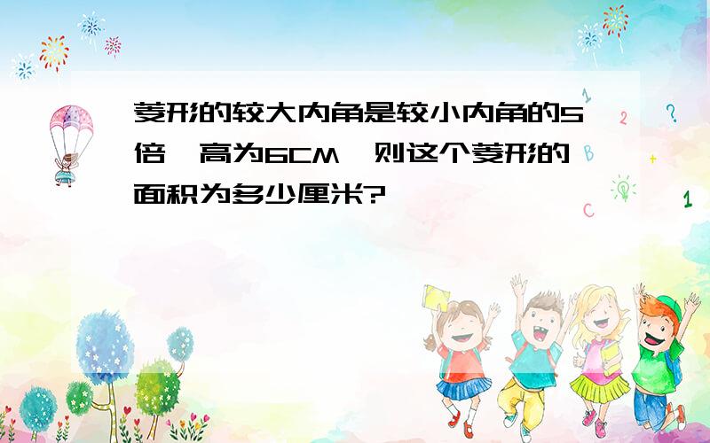 菱形的较大内角是较小内角的5倍,高为6CM,则这个菱形的面积为多少厘米?