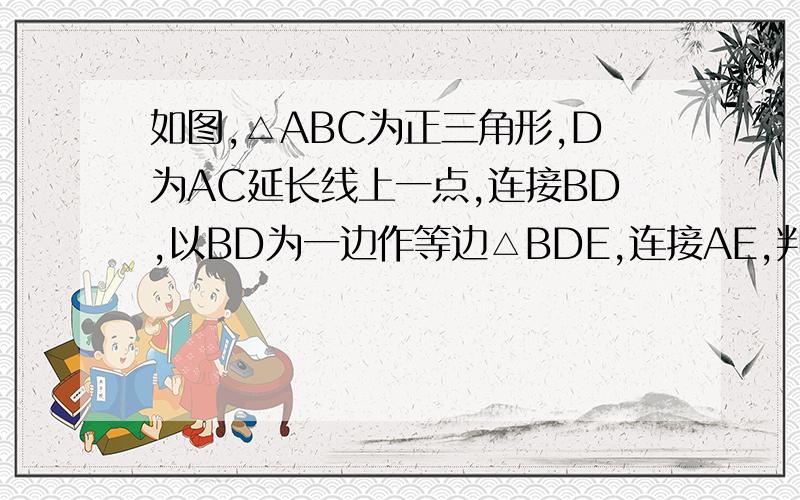 如图,△ABC为正三角形,D为AC延长线上一点,连接BD,以BD为一边作等边△BDE,连接AE,判断AE与BC的位置关系