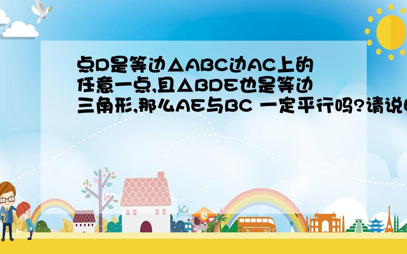 点D是等边△ABC边AC上的任意一点,且△BDE也是等边三角形,那么AE与BC 一定平行吗?请说明理由