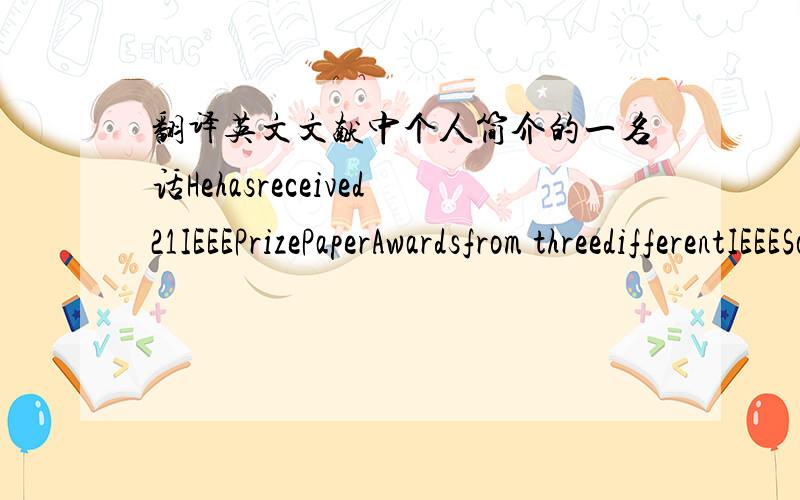 翻译英文文献中个人简介的一名话Hehasreceived21IEEEPrizePaperAwardsfrom threedifferentIEEESocietiesincludingBestPaperAwardsforpublicationin the IEEETRANSACTIONSintheyears1984,1994,and1999.