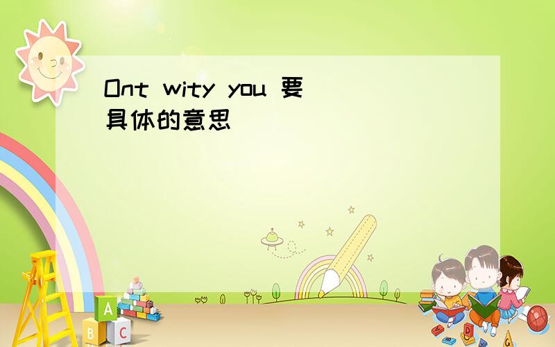 Ont wity you 要具体的意思