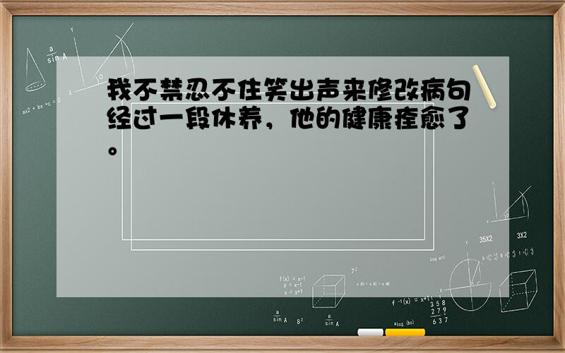 我不禁忍不住笑出声来修改病句经过一段休养，他的健康痊愈了。