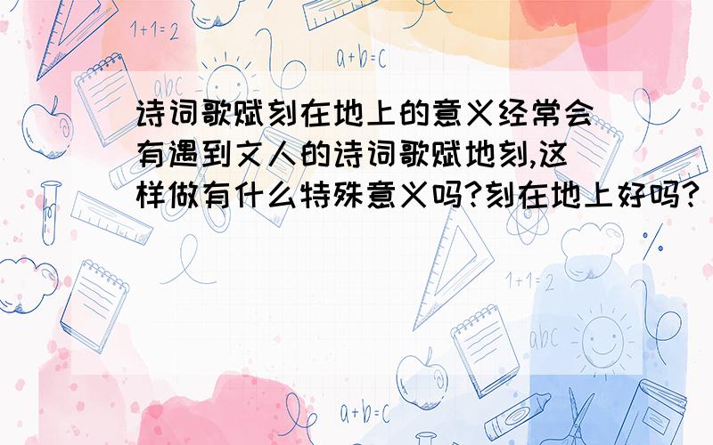 诗词歌赋刻在地上的意义经常会有遇到文人的诗词歌赋地刻,这样做有什么特殊意义吗?刻在地上好吗?