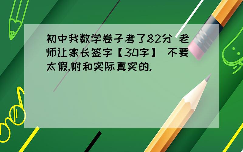 初中我数学卷子考了82分 老师让家长签字【30字】 不要太假,附和实际真实的.