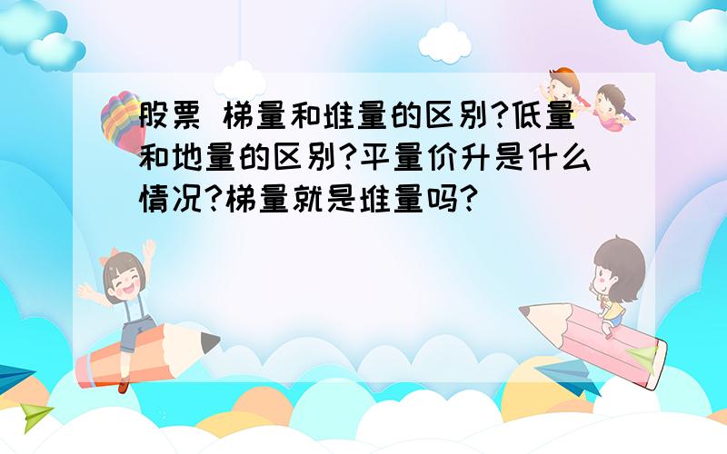 股票 梯量和堆量的区别?低量和地量的区别?平量价升是什么情况?梯量就是堆量吗?