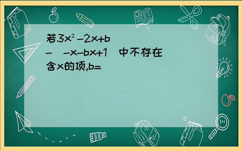 若3x²-2x+b-（-x-bx+1）中不存在含x的项,b=