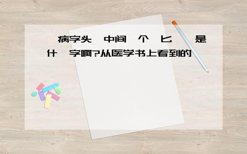 一病字头,中间一个`匕`,是什麽字啊?从医学书上看到的