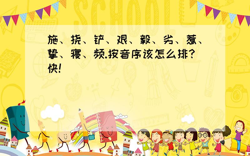 施、挠、铲、艰、毅、劣、惹、挚、寝、频.按音序该怎么排?快!