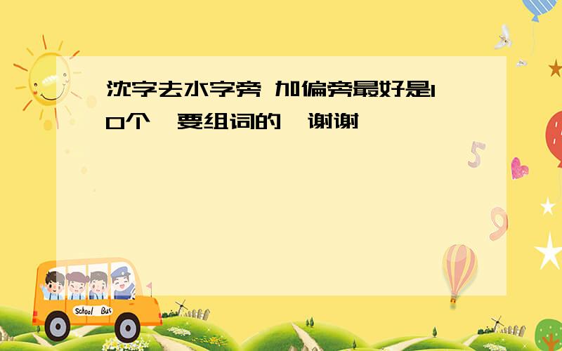 沈字去水字旁 加偏旁最好是10个,要组词的,谢谢