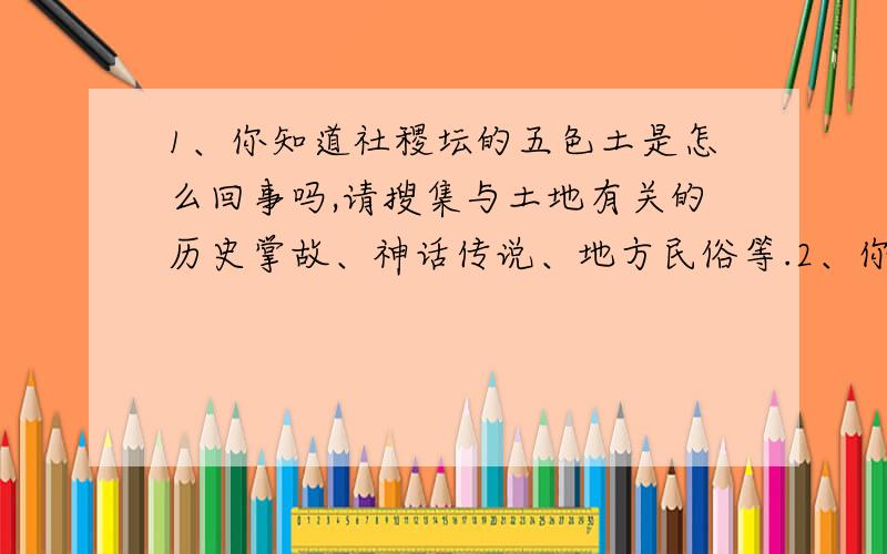 1、你知道社稷坛的五色土是怎么回事吗,请搜集与土地有关的历史掌故、神话传说、地方民俗等.2、你知道“