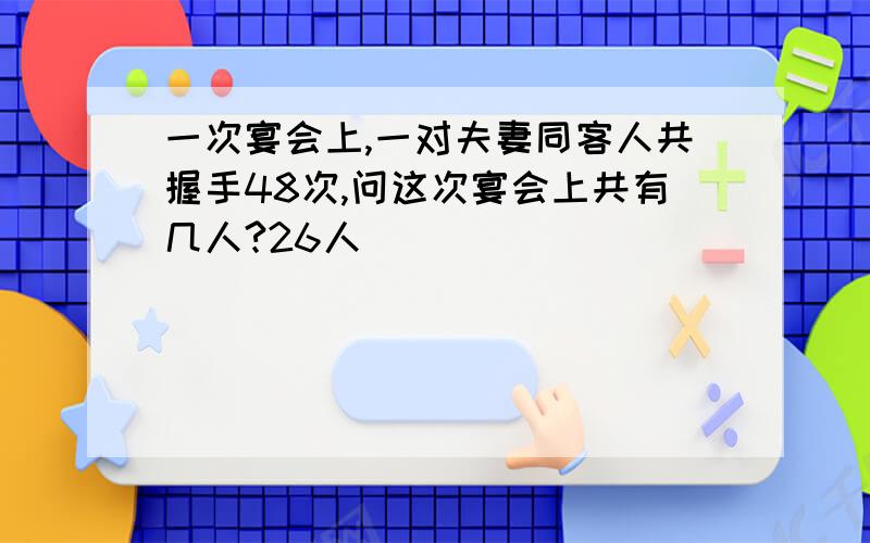 一次宴会上,一对夫妻同客人共握手48次,问这次宴会上共有几人?26人