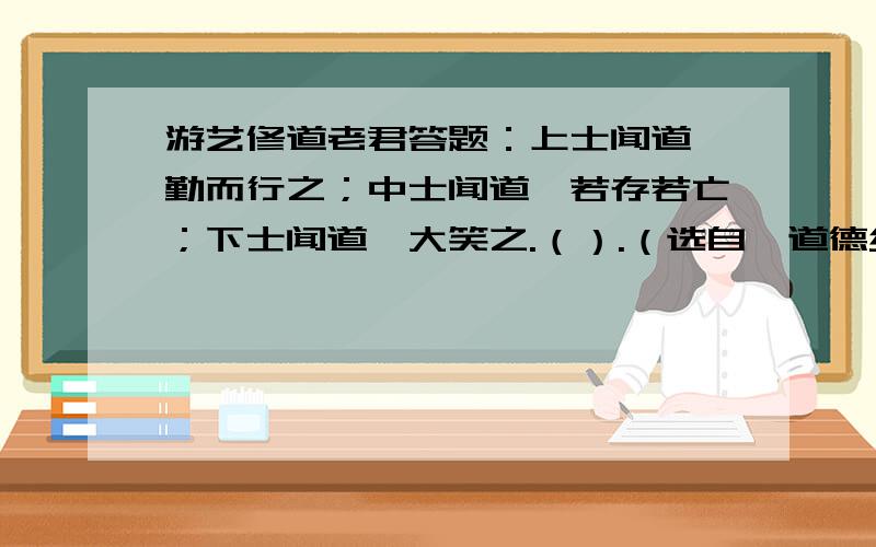 游艺修道老君答题：上士闻道,勤而行之；中士闻道,若存若亡；下士闻道,大笑之.（）.（选自《道德经》RT,请问这个问题出自道德经的哪一章?然后后面的句子是?意思大概是?