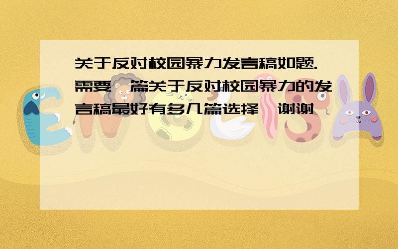 关于反对校园暴力发言稿如题.需要一篇关于反对校园暴力的发言稿最好有多几篇选择、谢谢