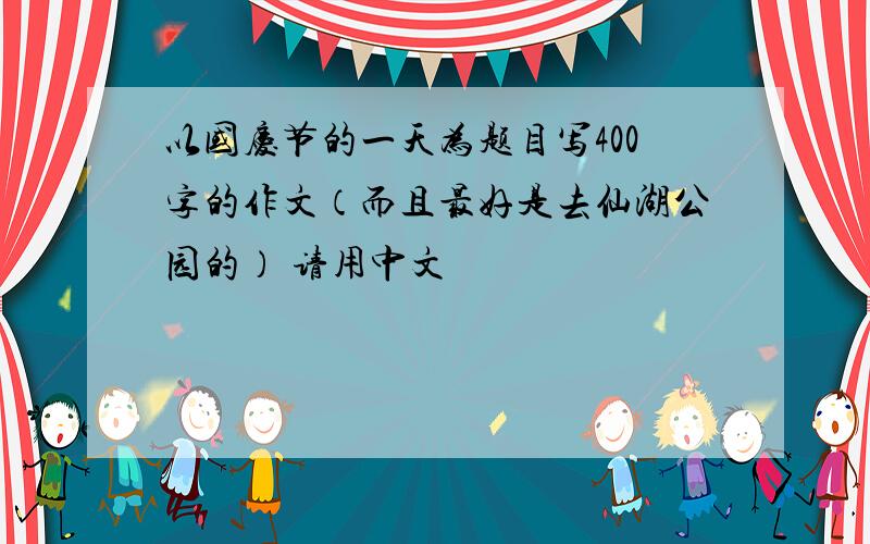 以国庆节的一天为题目写400字的作文（而且最好是去仙湖公园的） 请用中文