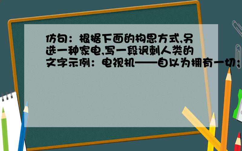 仿句：根据下面的构思方式,另选一种家电,写一段讽刺人类的文字示例：电视机——自以为拥有一切；但无论想炫耀什么,都得完全听从人的摆布.电灯——总以为自己比别的灯更亮,其实只不