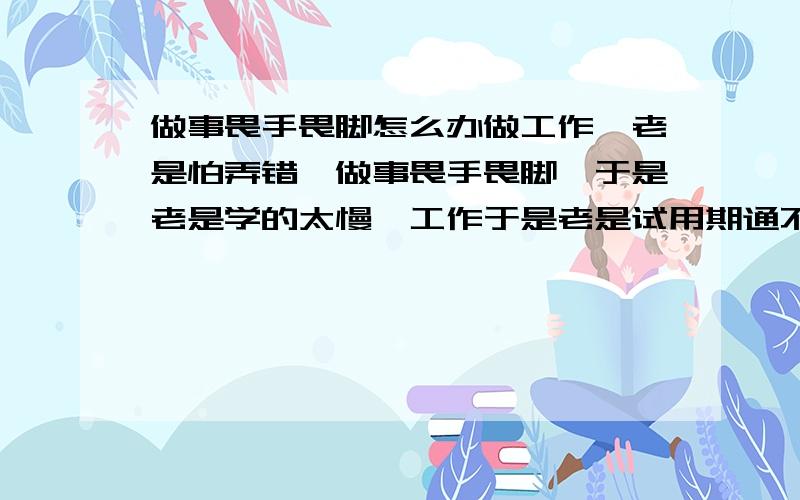 做事畏手畏脚怎么办做工作,老是怕弄错,做事畏手畏脚,于是老是学的太慢,工作于是老是试用期通不过,怎么办