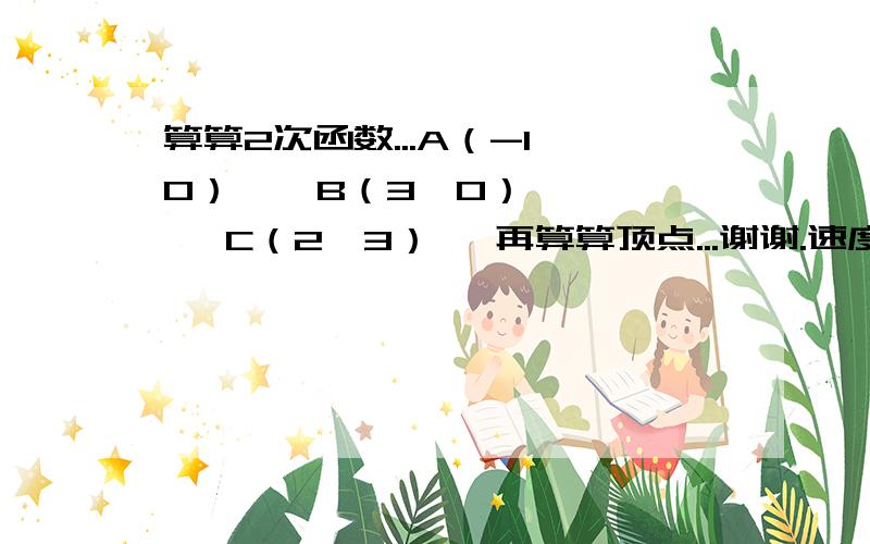 算算2次函数...A（-1,0）    B（3,0）     C（2,3）   再算算顶点...谢谢.速度.....快啊...