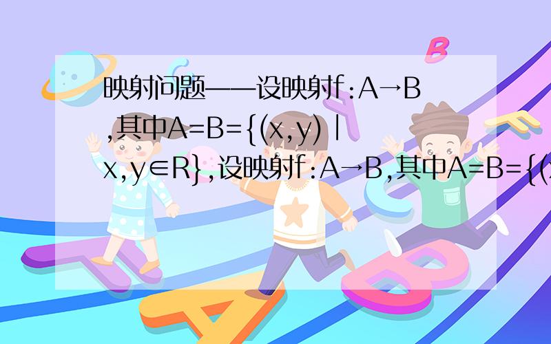 映射问题——设映射f:A→B,其中A=B={(x,y)∣x,y∈R},设映射f:A→B,其中A=B={(x,y)∣x,y∈R},f:(x,y) →(3x-2y+1,4x+3y-1).（1）求A中元素（3,4）的像（2）求B中元素（5,10）的原像（3）A中是否存在这样的元素