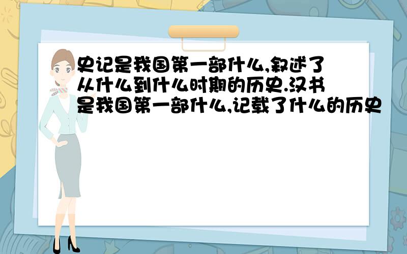 史记是我国第一部什么,叙述了从什么到什么时期的历史.汉书是我国第一部什么,记载了什么的历史