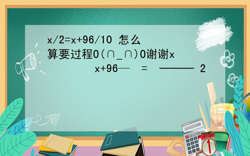 x/2=x+96/10 怎么算要过程O(∩_∩)O谢谢x        x+96—  =  ─── 2        10             不好意思可能是我没写仔细，题是这样子的！