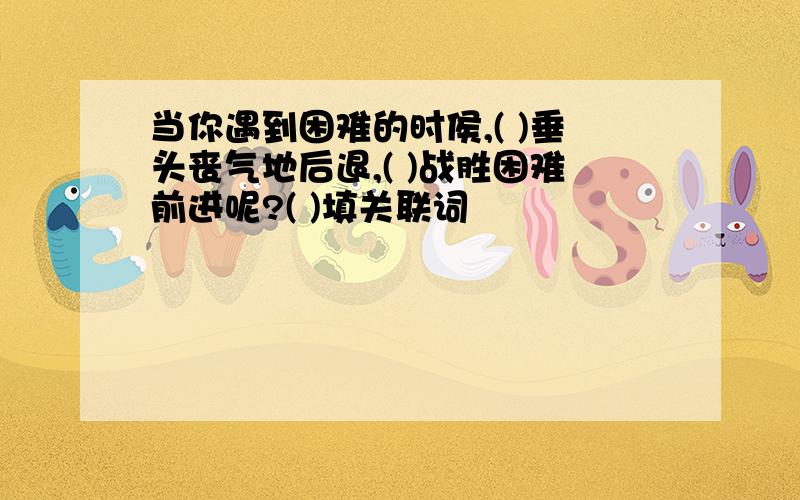 当你遇到困难的时侯,( )垂头丧气地后退,( )战胜困难前进呢?( )填关联词