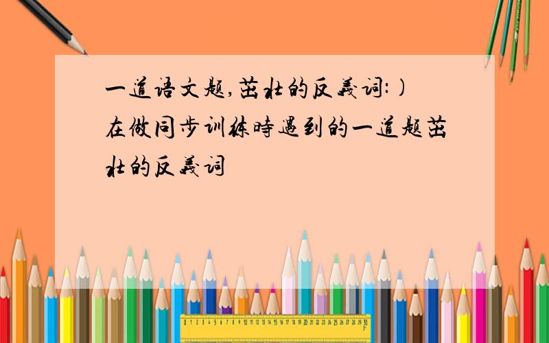 一道语文题,茁壮的反义词:)在做同步训练时遇到的一道题茁壮的反义词