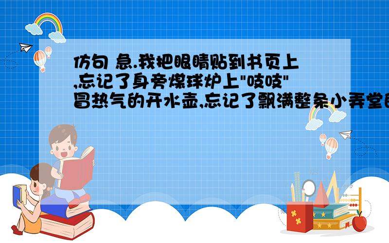 仿句 急.我把眼睛贴到书页上,忘记了身旁煤球炉上