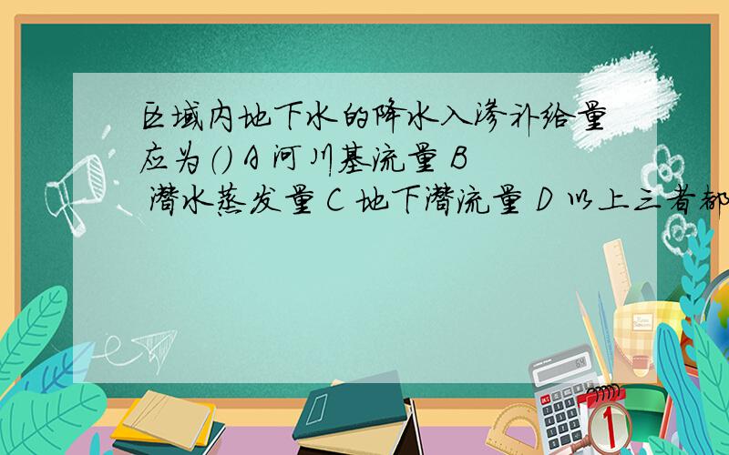 区域内地下水的降水入渗补给量应为（） A 河川基流量 B 潜水蒸发量 C 地下潜流量 D 以上三者都是