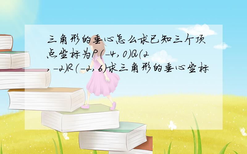 三角形的垂心怎么求已知三个顶点坐标为P（-4,0）Q（2,-2）R（-2,6）求三角形的垂心坐标