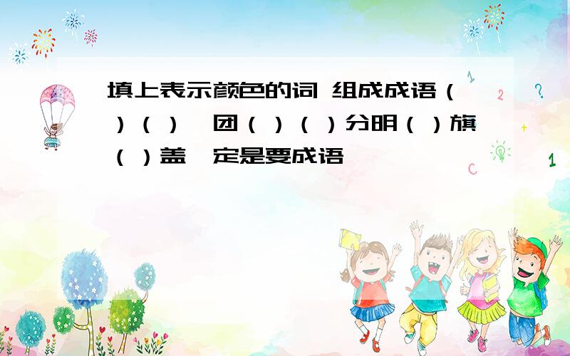 填上表示颜色的词 组成成语（）（）一团（）（）分明（）旗（）盖一定是要成语