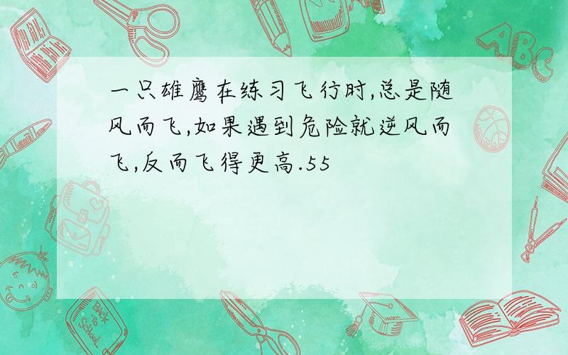 一只雄鹰在练习飞行时,总是随风而飞,如果遇到危险就逆风而飞,反而飞得更高.55