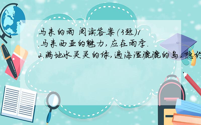 马来的雨 阅读答案（3题）1.马来西亚的魅力,应在雨季.2.满地水灵灵的绿,遍海湿漉漉的岛,隐约的履痕,迷蒙的帆影……这是还在上海的我,用对江南雨的思维模式而习惯的联想异乡的情景.3.当