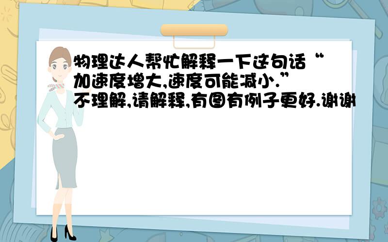 物理达人帮忙解释一下这句话“加速度增大,速度可能减小.”不理解,请解释,有图有例子更好.谢谢