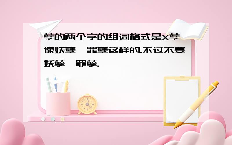 孽的两个字的组词格式是X孽,像妖孽、罪孽这样的.不过不要妖孽、罪孽.