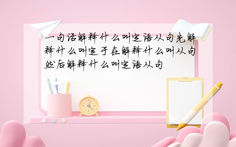 一句话解释什么叫定语从句先解释什么叫定于在解释什么叫从句然后解释什么叫定语从句