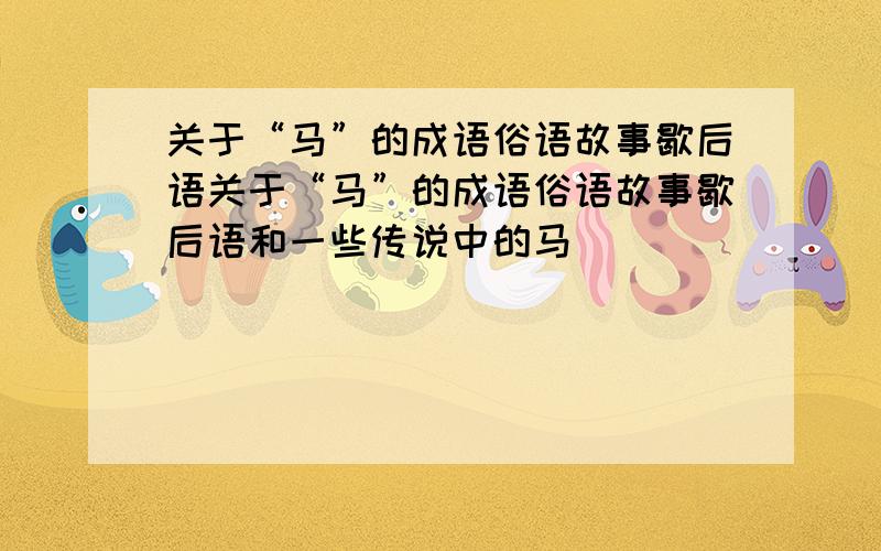 关于“马”的成语俗语故事歇后语关于“马”的成语俗语故事歇后语和一些传说中的马