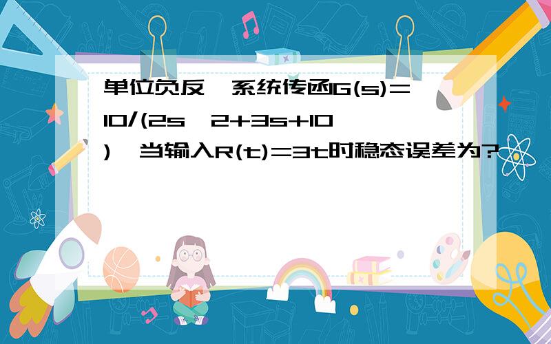 单位负反馈系统传函G(s)=10/(2s^2+3s+10),当输入R(t)=3t时稳态误差为?